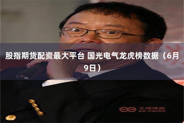 股指期货配资最大平台 国光电气龙虎榜数据（6月9日）