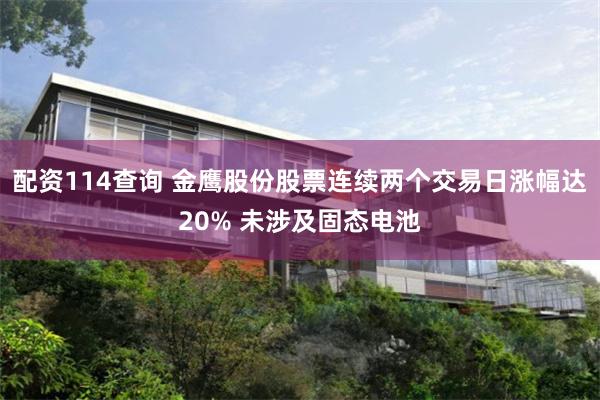 配资114查询 金鹰股份股票连续两个交易日涨幅达20% 未涉及固态电池