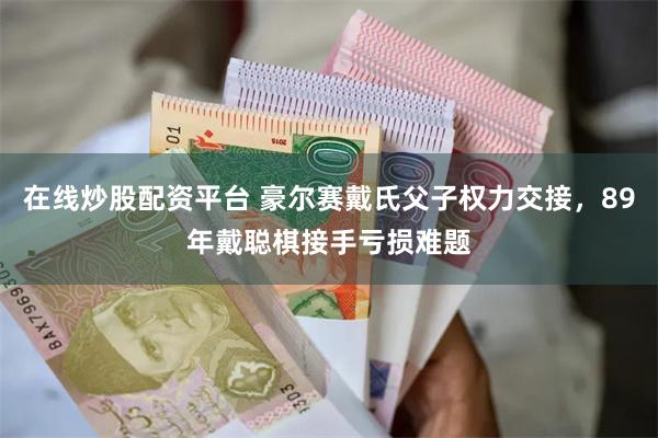 在线炒股配资平台 豪尔赛戴氏父子权力交接，89年戴聪棋接手亏损难题