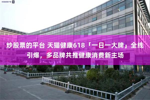 炒股票的平台 天猫健康618「一日一大牌」全线引爆，多品牌共推健康消费新主场