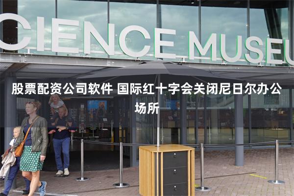 股票配资公司软件 国际红十字会关闭尼日尔办公场所