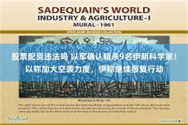 股票配资违法吗 以军确认暗杀9名伊朗科学家！以称加大空袭力度，伊称继续报复行动