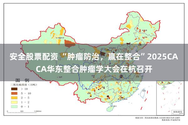 安全股票配资 “肿瘤防治，赢在整合”2025CACA华东整合肿瘤学大会在杭召开
