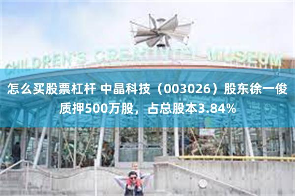 怎么买股票杠杆 中晶科技（003026）股东徐一俊质押500万股，占总股本3.84%