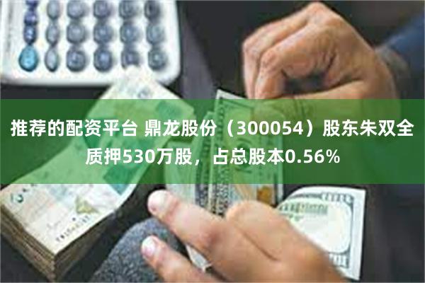 推荐的配资平台 鼎龙股份（300054）股东朱双全质押530万股，占总股本0.56%