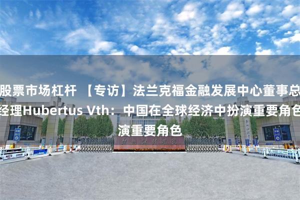 股票市场杠杆 【专访】法兰克福金融发展中心董事总经理Hubertus Vth：中国在全球经济中扮演重要角色