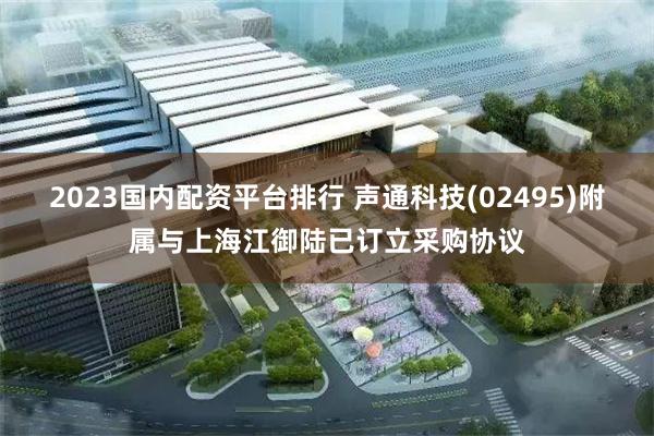 2023国内配资平台排行 声通科技(02495)附属与上海江御陆已订立采购协议
