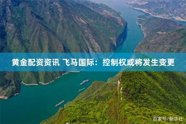 黄金配资资讯 飞马国际：控制权或将发生变更