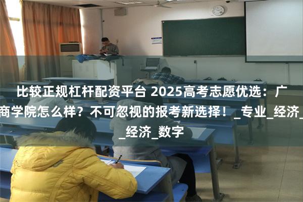 比较正规杠杆配资平台 2025高考志愿优选：广州工商学院怎么样？不可忽视的报考新选择！_专业_经济_数字
