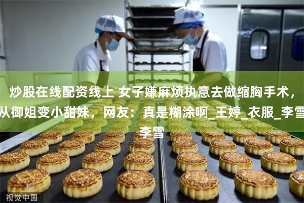 炒股在线配资线上 女子嫌麻烦执意去做缩胸手术，从御姐变小甜妹，网友：真是糊涂啊_王婷_衣服_李雪