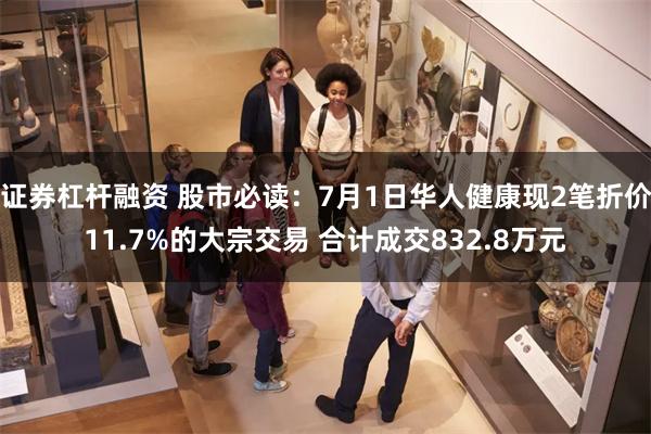 证券杠杆融资 股市必读：7月1日华人健康现2笔折价11.7%的大宗交易 合计成交832.8万元