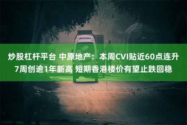 炒股杠杆平台 中原地产：本周CVI贴近60点连升7周创逾1年新高 短期香港楼价有望止跌回稳
