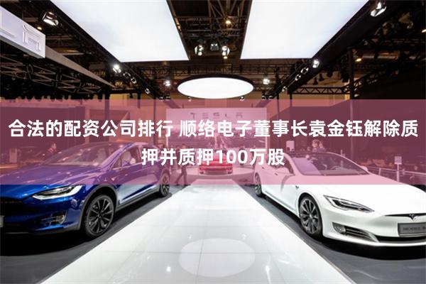合法的配资公司排行 顺络电子董事长袁金钰解除质押并质押100万股