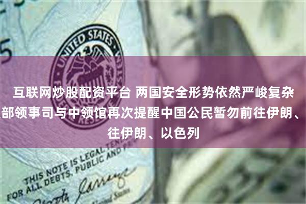互联网炒股配资平台 两国安全形势依然严峻复杂，外交部领事司与中领馆再次提醒中国公民暂勿前往伊朗、以色列