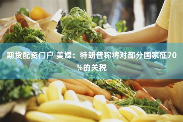 期货配资门户 美媒：特朗普称将对部分国家征70%的关税