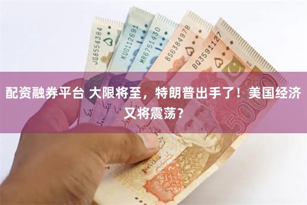 配资融券平台 大限将至，特朗普出手了！美国经济又将震荡？