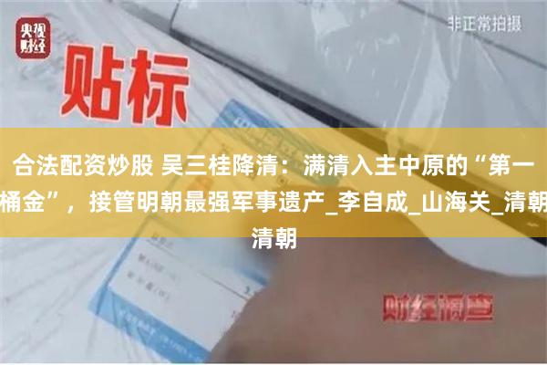 合法配资炒股 吴三桂降清：满清入主中原的“第一桶金”，接管明朝最强军事遗产_李自成_山海关_清朝